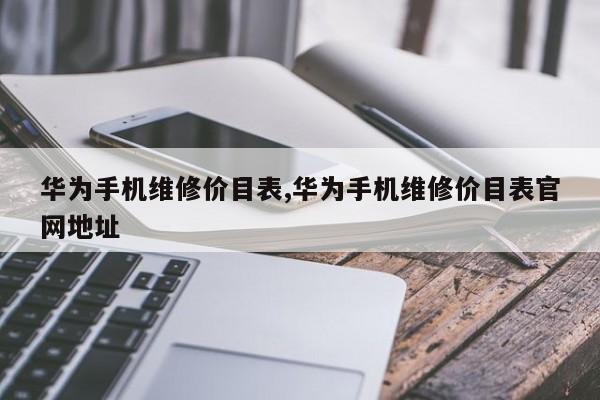 华为手机维修价目表,华为手机维修价目表官网地址