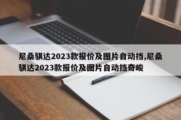 尼桑骐达2023款报价及图片自动挡,尼桑骐达2023款报价及图片自动挡奇峻