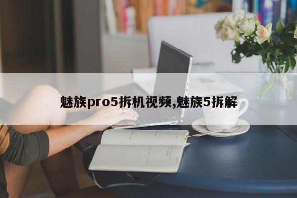 魅族pro5拆机视频,魅族5拆解