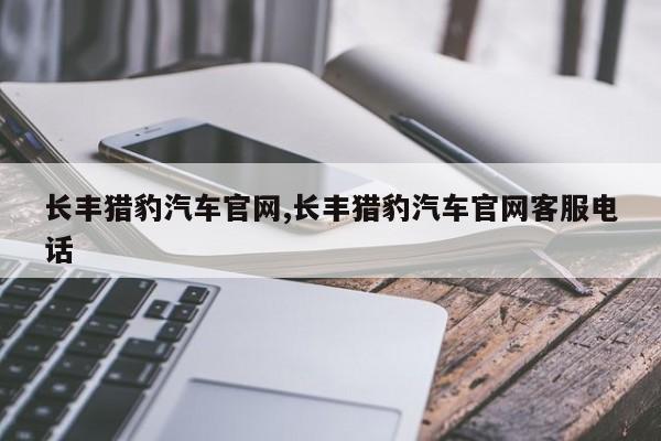 长丰猎豹汽车官网,长丰猎豹汽车官网客服电话