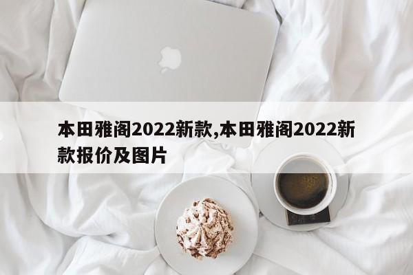本田雅阁2022新款,本田雅阁2022新款报价及图片