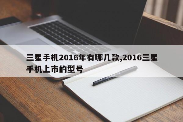 三星手机2016年有哪几款,2016三星手机上市的型号