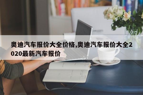 奥迪汽车报价大全价格,奥迪汽车报价大全2020最新汽车报价