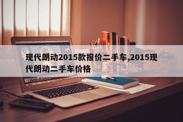 现代朗动2015款报价二手车,2015现代朗动二手车价格