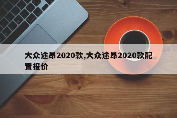 大众途昂2020款,大众途昂2020款配置报价
