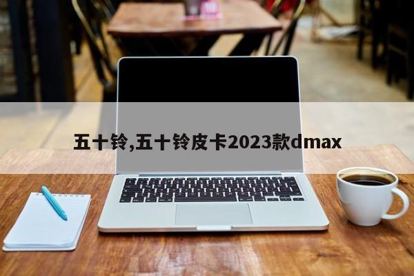 五十铃,五十铃皮卡2023款dmax
