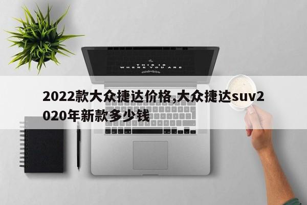2022款大众捷达价格,大众捷达suv2020年新款多少钱