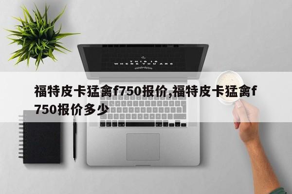 福特皮卡猛禽f750报价,福特皮卡猛禽f750报价多少