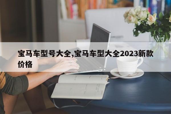 宝马车型号大全,宝马车型大全2023新款价格