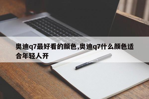 奥迪q7最好看的颜色,奥迪q7什么颜色适合年轻人开
