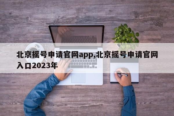 北京摇号申请官网app,北京摇号申请官网入口2023年