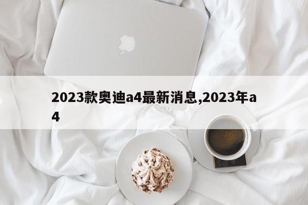 2023款奥迪a4最新消息,2023年a4