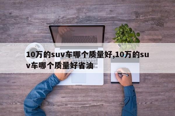 10万的suv车哪个质量好,10万的suv车哪个质量好省油
