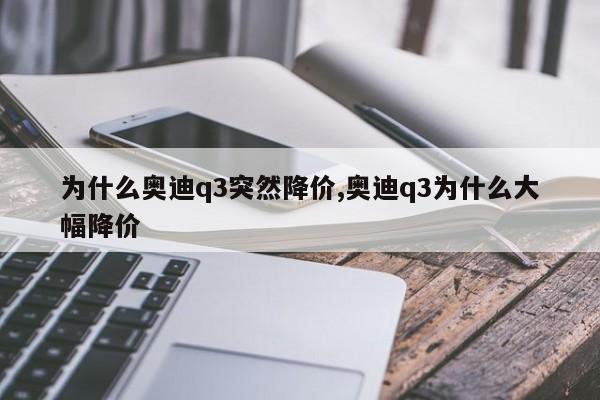 为什么奥迪q3突然降价,奥迪q3为什么大幅降价