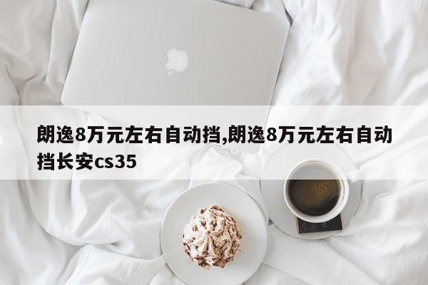 朗逸8万元左右自动挡,朗逸8万元左右自动挡长安cs35