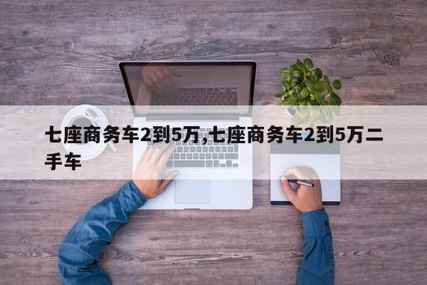 七座商务车2到5万,七座商务车2到5万二手车