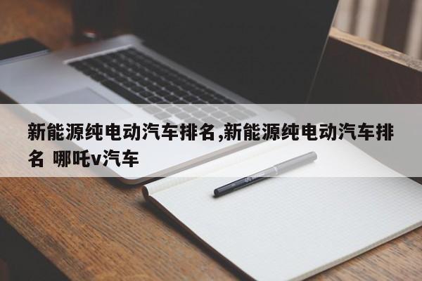 新能源纯电动汽车排名,新能源纯电动汽车排名 哪吒v汽车