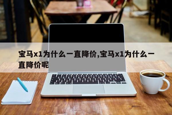 宝马x1为什么一直降价,宝马x1为什么一直降价呢
