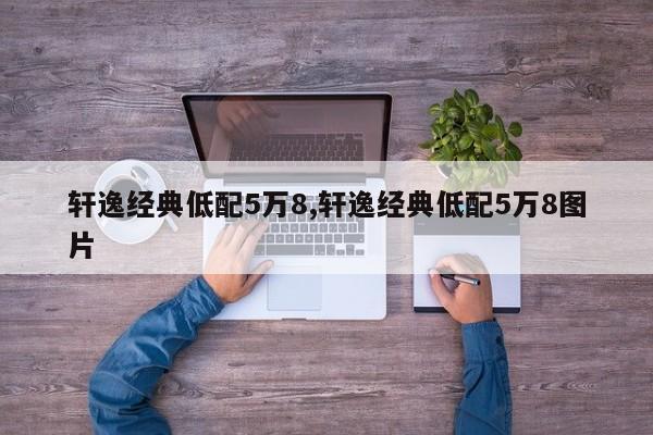 轩逸经典低配5万8,轩逸经典低配5万8图片