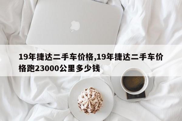 19年捷达二手车价格,19年捷达二手车价格跑23000公里多少钱