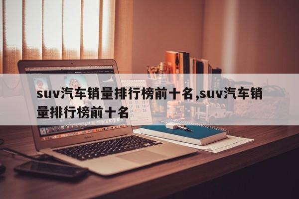 suv汽车销量排行榜前十名,suv汽车销量排行榜前十名