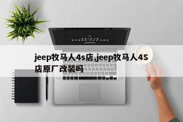 jeep牧马人4s店,jeep牧马人4S店原厂改装吗
